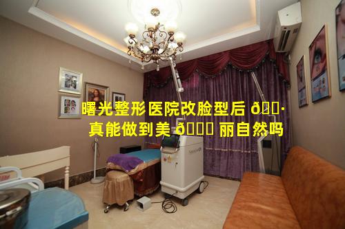 曙光整形医院改脸型后 🕷 真能做到美 🐞 丽自然吗